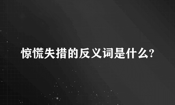 惊慌失措的反义词是什么?