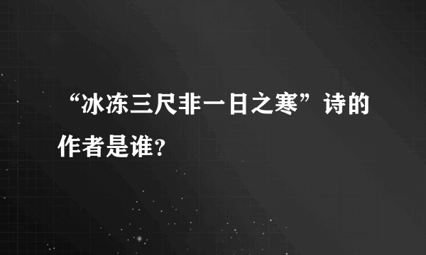 “冰冻三尺非一日之寒”诗的作者是谁？