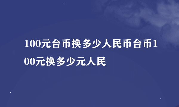 100元台币换多少人民币台币100元换多少元人民