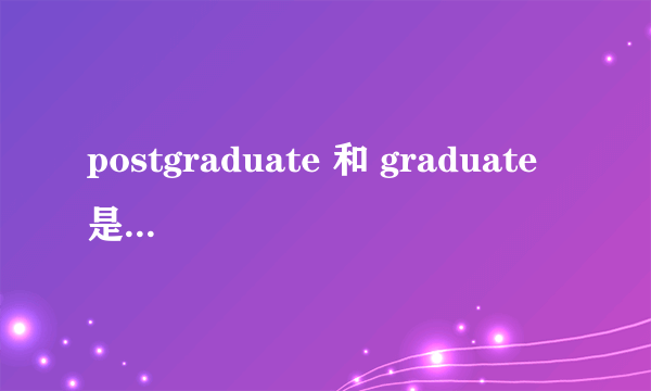 postgraduate 和 graduate 是一样的吗