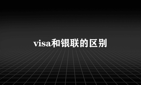 visa和银联的区别