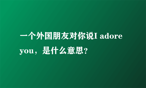 一个外国朋友对你说I adore you，是什么意思？