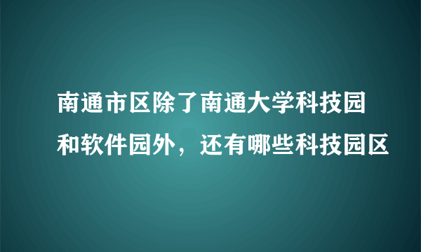 南通市区除了南通大学科技园和软件园外，还有哪些科技园区