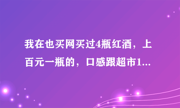 我在也买网买过4瓶红酒，上百元一瓶的，口感跟超市10元的差不多没有葡萄的香味。别傻了，在国内老百姓是喝