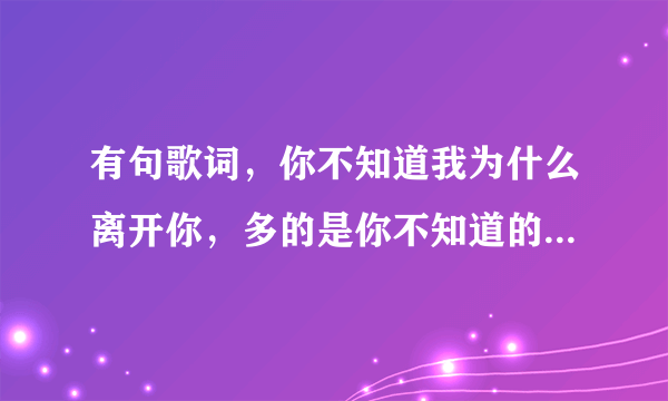 有句歌词，你不知道我为什么离开你，多的是你不知道的事，这是什么歌