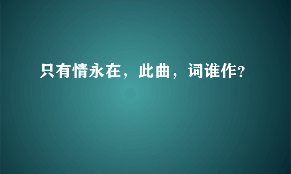 只有情永在，此曲，词谁作？