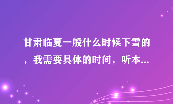 甘肃临夏一般什么时候下雪的，我需要具体的时间，听本地人说11月10几号就会下雪是这样吗？