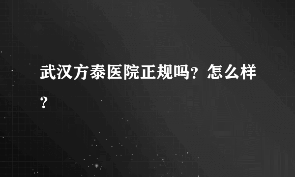 武汉方泰医院正规吗？怎么样？