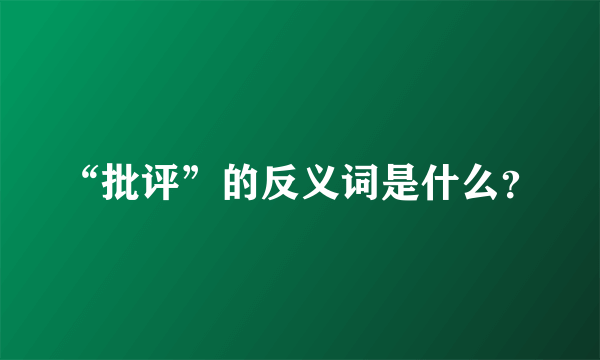 “批评”的反义词是什么？