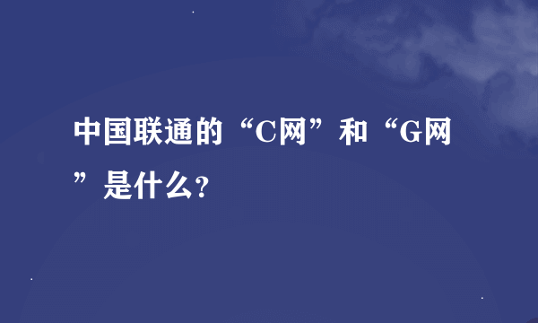 中国联通的“C网”和“G网”是什么？