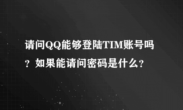 请问QQ能够登陆TIM账号吗？如果能请问密码是什么？