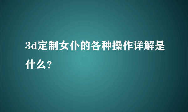 3d定制女仆的各种操作详解是什么？