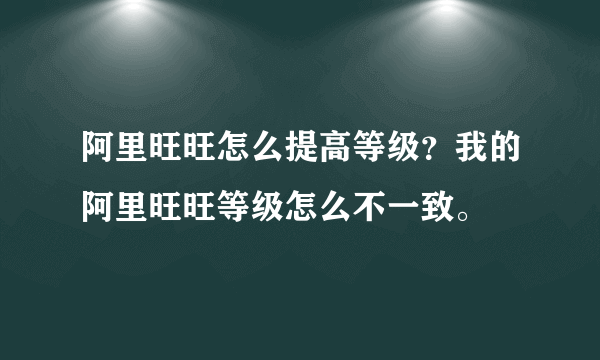 阿里旺旺怎么提高等级？我的阿里旺旺等级怎么不一致。