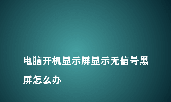 
电脑开机显示屏显示无信号黑屏怎么办

