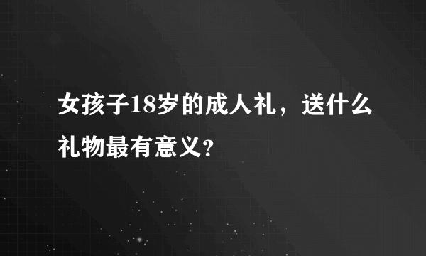 女孩子18岁的成人礼，送什么礼物最有意义？