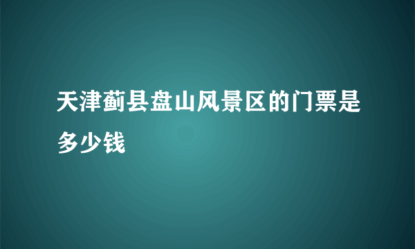 天津蓟县盘山风景区的门票是多少钱