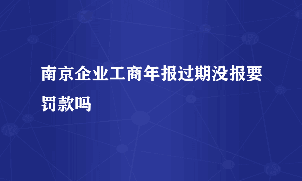 南京企业工商年报过期没报要罚款吗