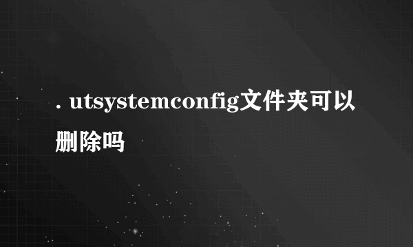 . utsystemconfig文件夹可以删除吗