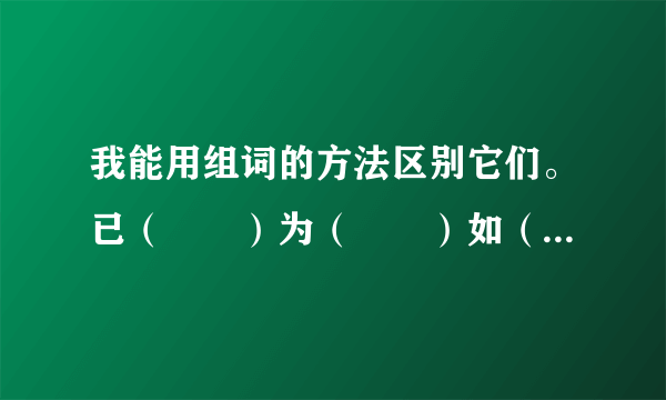 我能用组词的方法区别它们。已（　　）为（　　）如（　　）娃（　　）己（