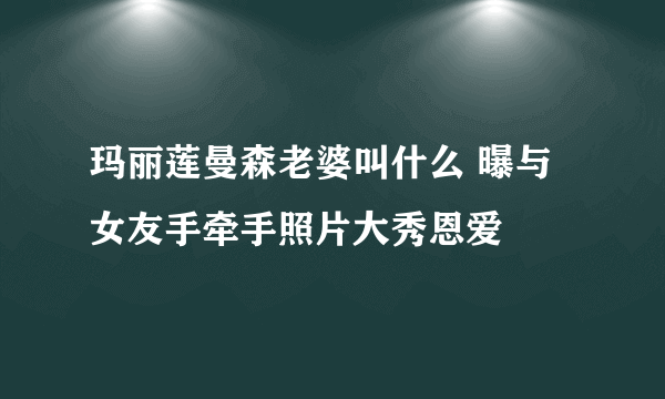 玛丽莲曼森老婆叫什么 曝与女友手牵手照片大秀恩爱