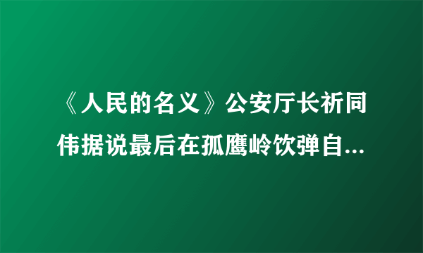 《人民的名义》公安厅长祈同伟据说最后在孤鹰岭饮弹自尽，请问京州市公安局长赵东来会升任省公安厅长吗？