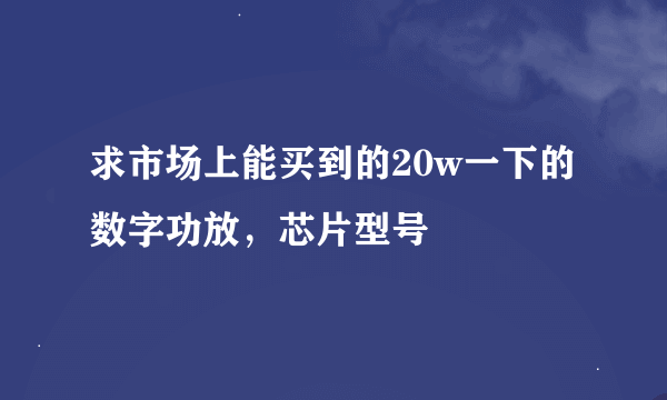 求市场上能买到的20w一下的数字功放，芯片型号