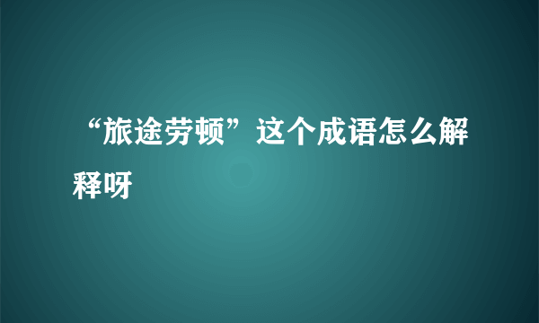 “旅途劳顿”这个成语怎么解释呀