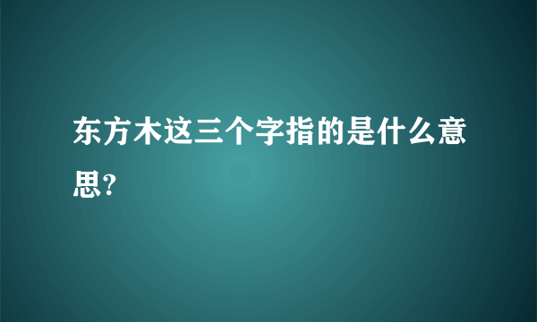 东方木这三个字指的是什么意思?