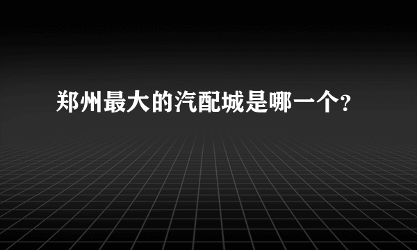 郑州最大的汽配城是哪一个？