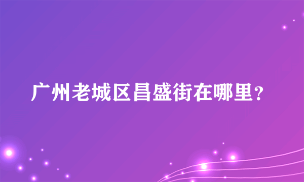 广州老城区昌盛街在哪里？