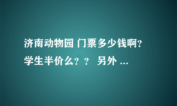 济南动物园 门票多少钱啊？ 学生半价么？？ 另外 进去以后 所有 动物都可以花门票后免费看吧？？