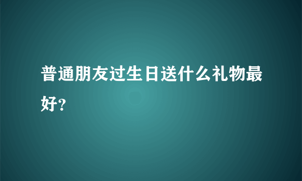 普通朋友过生日送什么礼物最好？