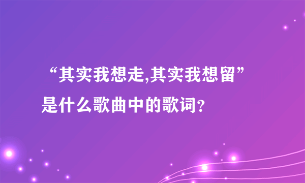 “其实我想走,其实我想留”是什么歌曲中的歌词？