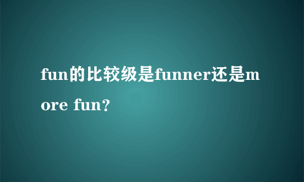 fun的比较级是funner还是more fun？