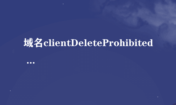 域名clientDeleteProhibited 状态 为什么会造成这样的状态?要怎么样才可以正常使用? 急急急~~~