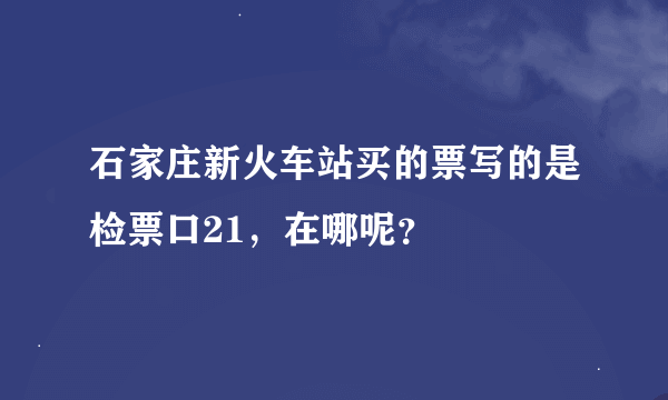 石家庄新火车站买的票写的是检票口21，在哪呢？