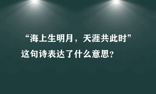 “海上生明月，天涯共此时”这句诗表达了什么意思？