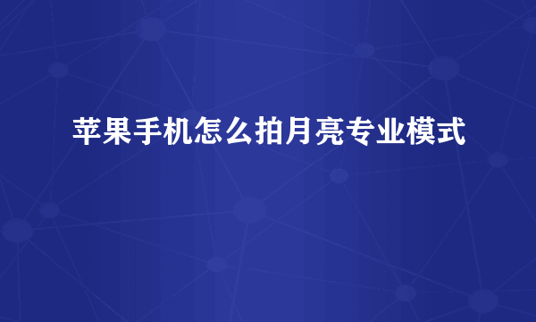 苹果手机怎么拍月亮专业模式