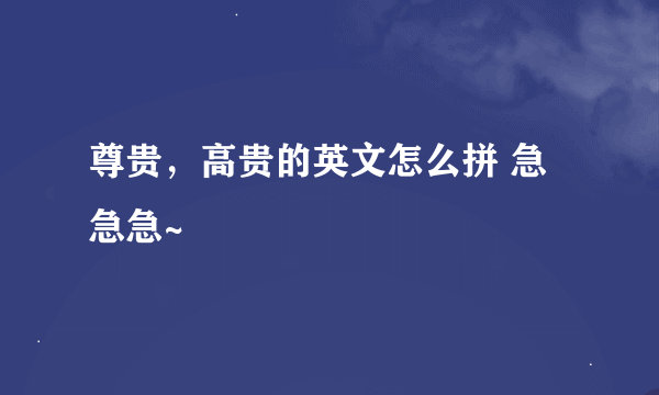 尊贵，高贵的英文怎么拼 急急急~