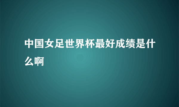 中国女足世界杯最好成绩是什么啊