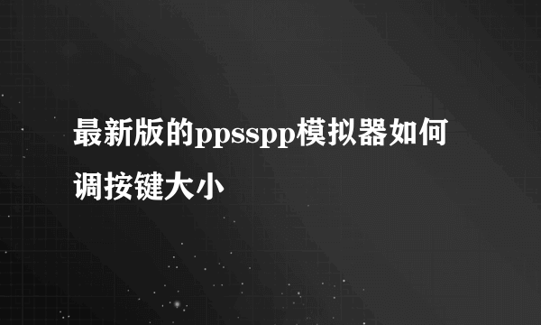 最新版的ppsspp模拟器如何调按键大小