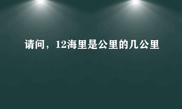 请问，12海里是公里的几公里