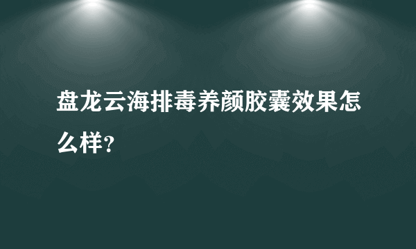 盘龙云海排毒养颜胶囊效果怎么样？