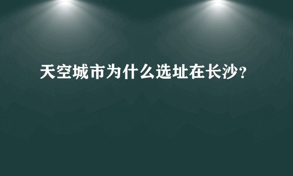 天空城市为什么选址在长沙？