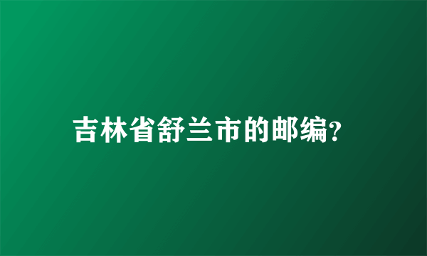 吉林省舒兰市的邮编？