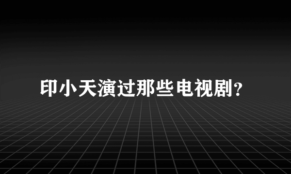 印小天演过那些电视剧？