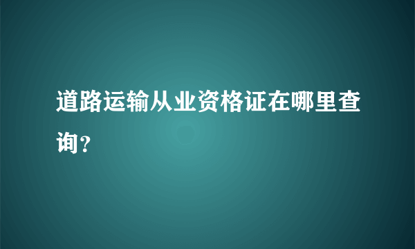 道路运输从业资格证在哪里查询？