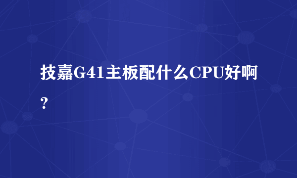 技嘉G41主板配什么CPU好啊？