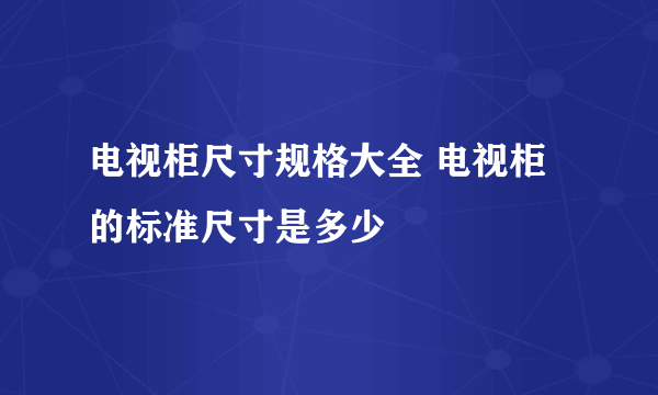 电视柜尺寸规格大全 电视柜的标准尺寸是多少