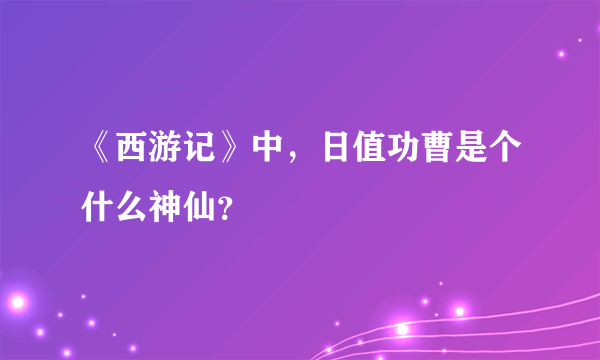 《西游记》中，日值功曹是个什么神仙？